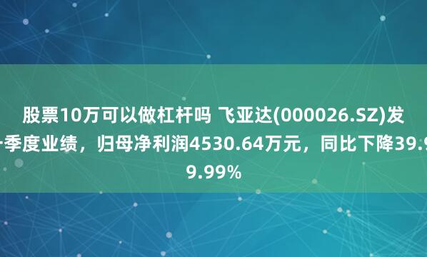 股票10万可以做杠杆吗 飞亚达(000026.SZ)发布一季度业绩，归母净利润4530.64万元，同比下降39.99%