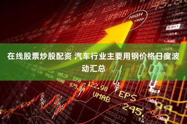 在线股票炒股配资 汽车行业主要用钢价格日度波动汇总