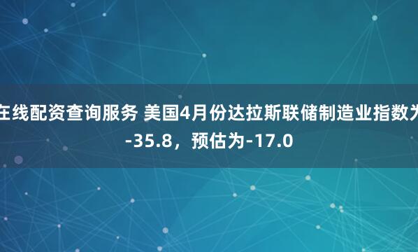 在线配资查询服务 美国4月份达拉斯联储制造业指数为-35.8，预估为-17.0