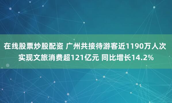 在线股票炒股配资 广州共接待游客近1190万人次 实现文旅消费超121亿元 同比增长14.2%