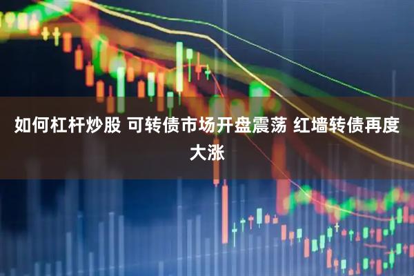 如何杠杆炒股 可转债市场开盘震荡 红墙转债再度大涨