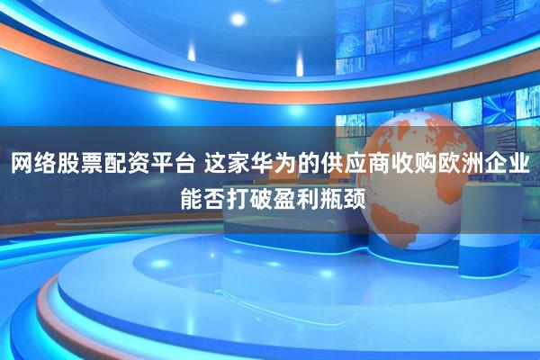 网络股票配资平台 这家华为的供应商收购欧洲企业 能否打破盈利瓶颈